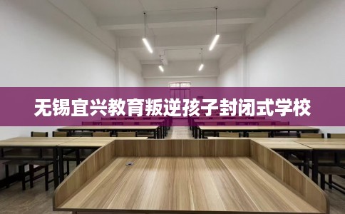 无锡宜兴教育叛逆孩子封闭式学校