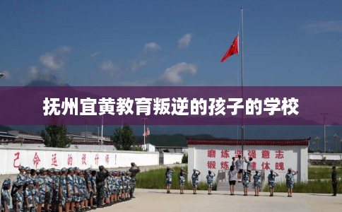 抚州宜黄教育叛逆的孩子的学校
