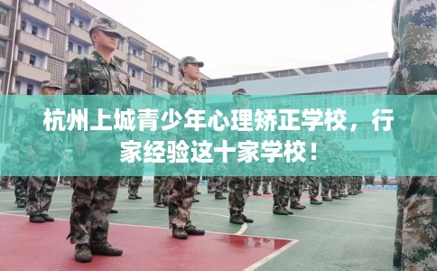 杭州上城青少年心理矫正学校，行家经验这十家学校！