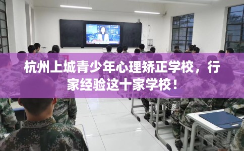 杭州上城青少年心理矫正学校，行家经验这十家学校！