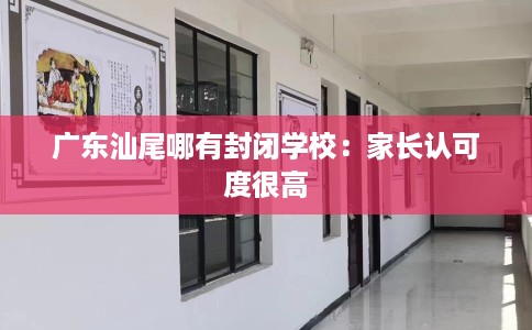 广东汕尾哪有封闭学校：家长认可度很高