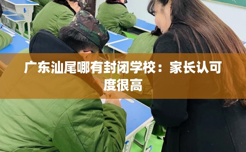 广东汕尾哪有封闭学校：家长认可度很高