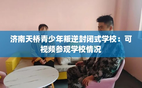 济南天桥青少年叛逆封闭式学校：可视频参观学校情况