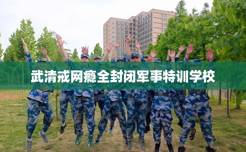武清戒网瘾全封闭军事特训学校