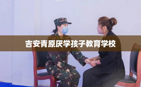 吉安青原厌学孩子教育学校
