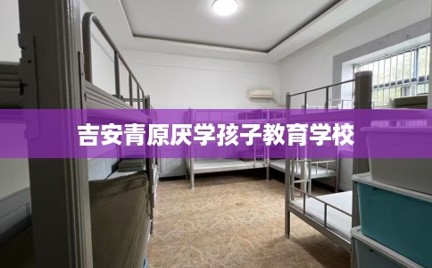 吉安青原厌学孩子教育学校