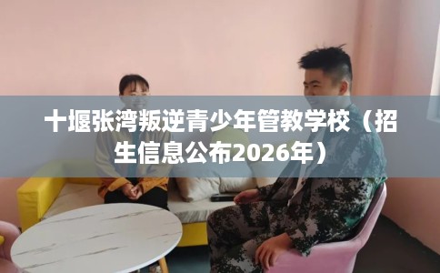 十堰张湾叛逆青少年管教学校（招生信息公布2026年）
