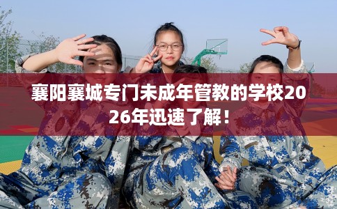 襄阳襄城专门未成年管教的学校2026年迅速了解！