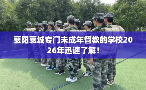 襄阳襄城专门未成年管教的学校2026年迅速了解！