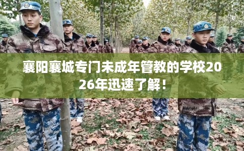 襄阳襄城专门未成年管教的学校2026年迅速了解！