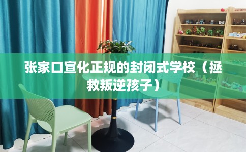 张家口宣化正规的封闭式学校（拯救叛逆孩子）