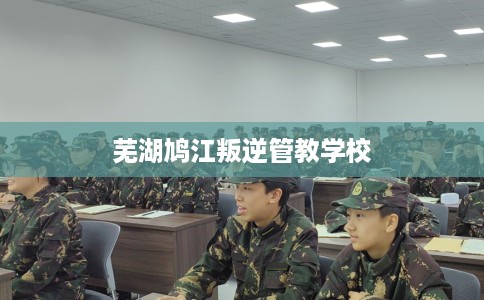 芜湖鸠江叛逆管教学校