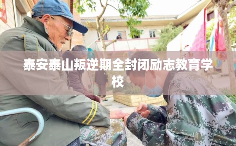 泰安泰山叛逆期全封闭励志教育学校