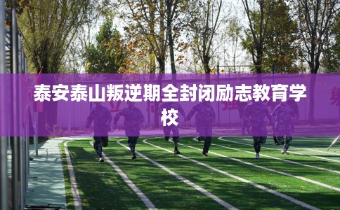 泰安泰山叛逆期全封闭励志教育学校