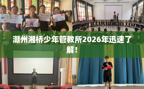 潮州湘桥少年管教所2026年迅速了解！