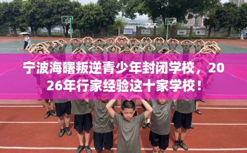 宁波海曙叛逆青少年封闭学校，2026年行家经验这十家学校！