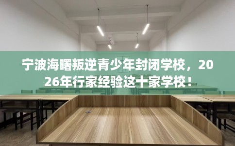 宁波海曙叛逆青少年封闭学校，2026年行家经验这十家学校！