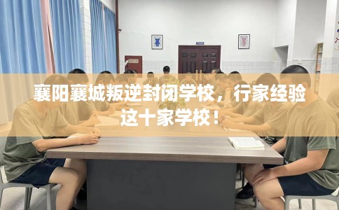 襄阳襄城叛逆封闭学校，行家经验这十家学校！
