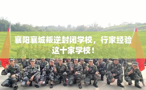 襄阳襄城叛逆封闭学校，行家经验这十家学校！