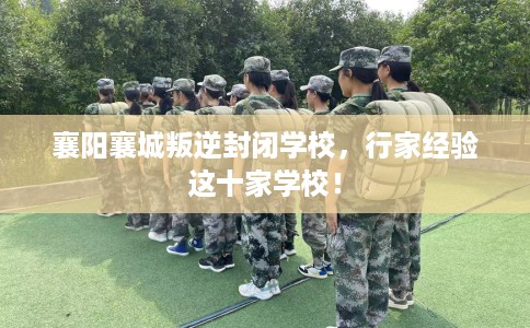 襄阳襄城叛逆封闭学校，行家经验这十家学校！