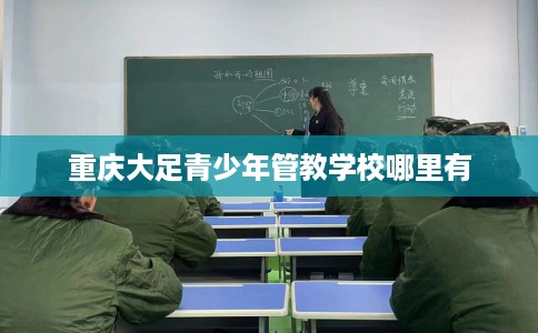 重庆大足青少年管教学校哪里有