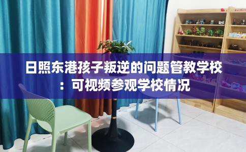 日照东港孩子叛逆的问题管教学校：可视频参观学校情况