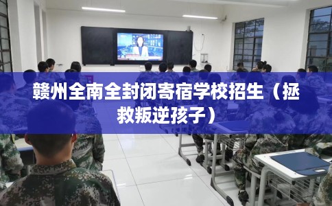 赣州全南全封闭寄宿学校招生（拯救叛逆孩子）