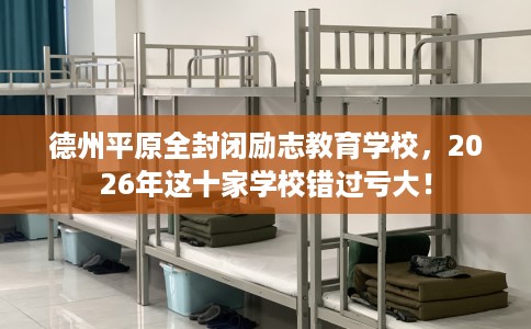 德州平原全封闭励志教育学校，2026年这十家学校错过亏大！