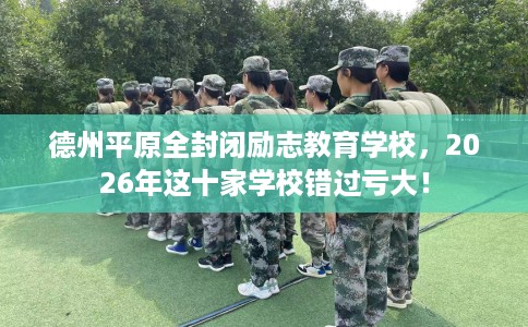 德州平原全封闭励志教育学校，2026年这十家学校错过亏大！