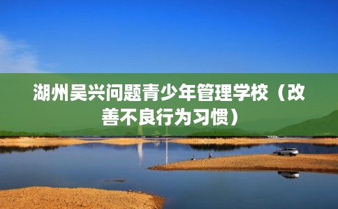 湖州吴兴问题青少年管理学校（改善不良行为习惯）