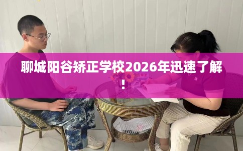 聊城阳谷矫正学校2026年迅速了解！
