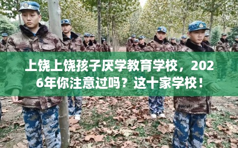 上饶上饶孩子厌学教育学校，2026年你注意过吗？这十家学校！