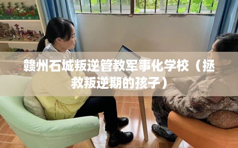 赣州石城叛逆管教军事化学校（拯救叛逆期的孩子）