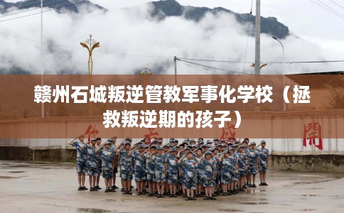 赣州石城叛逆管教军事化学校（拯救叛逆期的孩子）