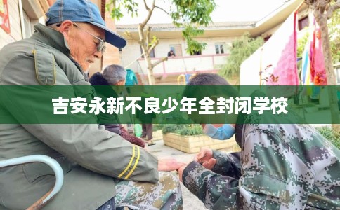吉安永新不良少年全封闭学校