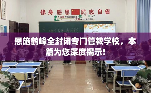 恩施鹤峰全封闭专门管教学校，本篇为您深度揭示!