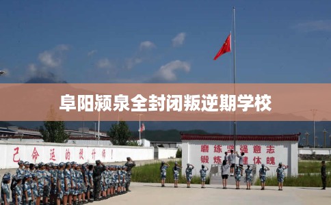 阜阳颍泉全封闭叛逆期学校