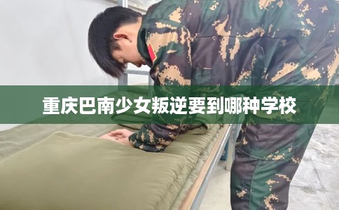 重庆巴南少女叛逆要到哪种学校