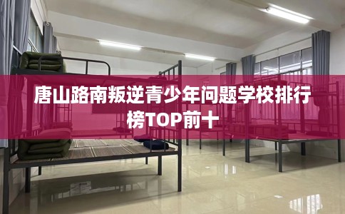 唐山路南叛逆青少年问题学校排行榜TOP前十