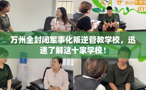 万州全封闭军事化叛逆管教学校，迅速了解这十家学校！