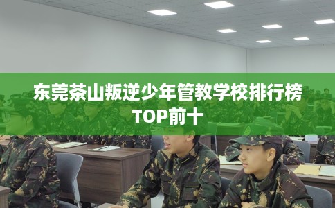 东莞茶山叛逆少年管教学校排行榜TOP前十