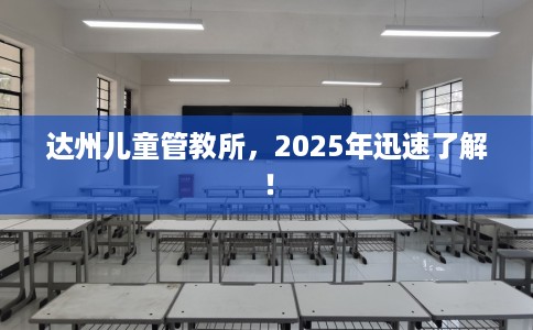 达州儿童管教所，2025年迅速了解！