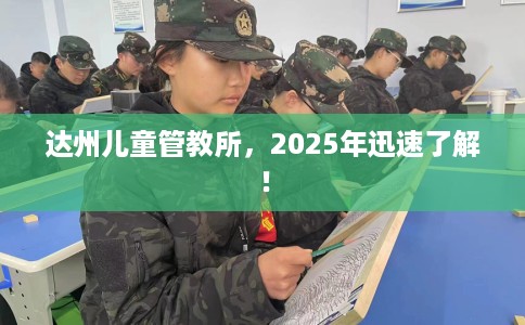达州儿童管教所，2025年迅速了解！