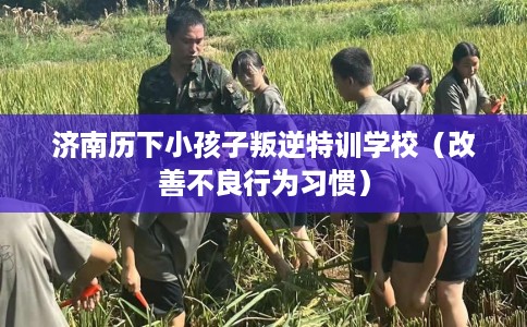 济南历下小孩子叛逆特训学校（改善不良行为习惯）