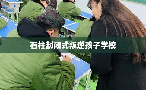 石柱封闭式叛逆孩子学校