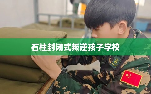 石柱封闭式叛逆孩子学校