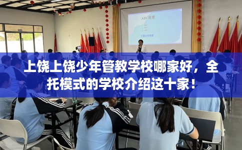 上饶上饶少年管教学校哪家好，全托模式的学校介绍这十家！