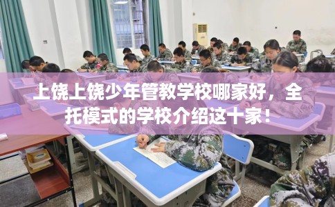 上饶上饶少年管教学校哪家好，全托模式的学校介绍这十家！