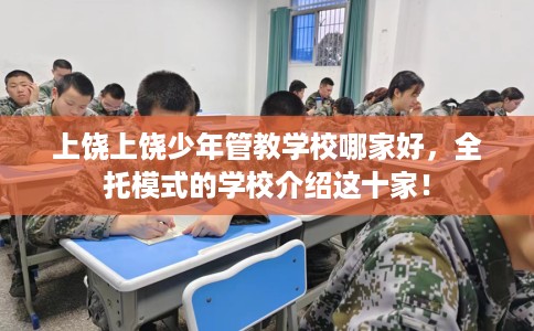 上饶上饶少年管教学校哪家好，全托模式的学校介绍这十家！