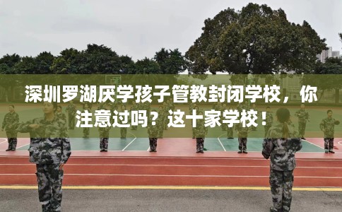 深圳罗湖厌学孩子管教封闭学校，你注意过吗？这十家学校！